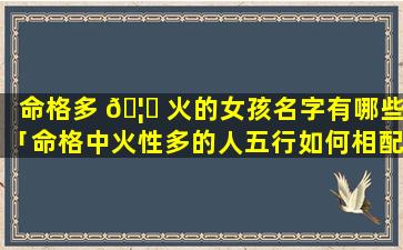 命格多 🦆 火的女孩名字有哪些「命格中火性多的人五行如何相配」